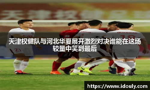 天津权健队与河北华夏展开激烈对决谁能在这场较量中笑到最后