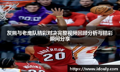 灰熊与老鹰队精彩对决完整视频回顾分析与精彩瞬间分享