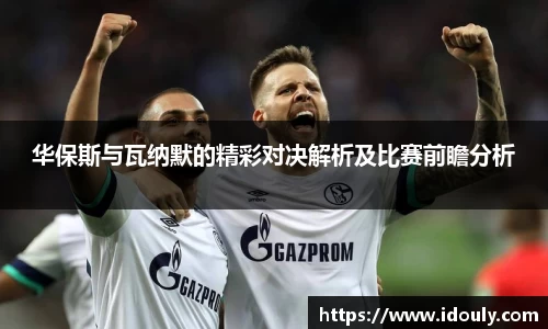 华保斯与瓦纳默的精彩对决解析及比赛前瞻分析