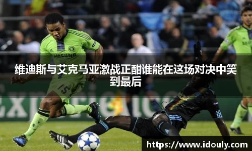 维迪斯与艾克马亚激战正酣谁能在这场对决中笑到最后